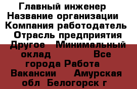 Главный инженер › Название организации ­ Компания-работодатель › Отрасль предприятия ­ Другое › Минимальный оклад ­ 45 000 - Все города Работа » Вакансии   . Амурская обл.,Белогорск г.